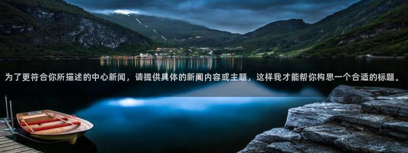 为了更符合你所描述的中心新闻，请提供具体